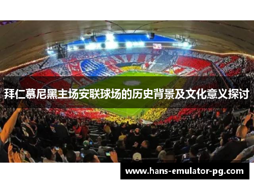 拜仁慕尼黑主场安联球场的历史背景及文化意义探讨