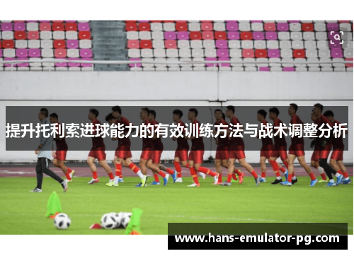提升托利索进球能力的有效训练方法与战术调整分析