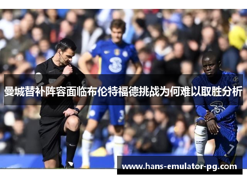 曼城替补阵容面临布伦特福德挑战为何难以取胜分析