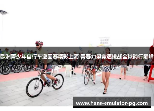 欧洲青少年自行车巡回赛精彩上演 青春力量竞速挑战全球骑行巅峰