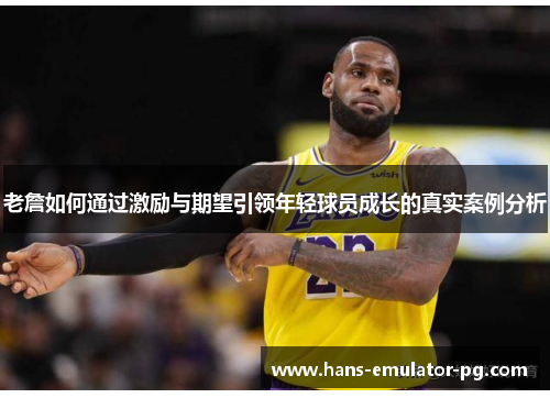 老詹如何通过激励与期望引领年轻球员成长的真实案例分析