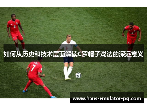 如何从历史和技术层面解读C罗帽子戏法的深远意义