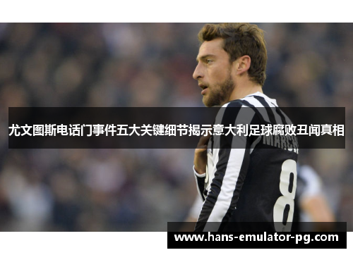 尤文图斯电话门事件五大关键细节揭示意大利足球腐败丑闻真相