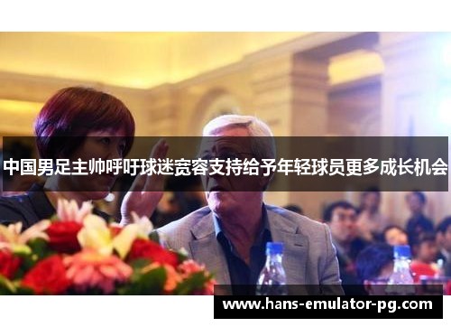 中国男足主帅呼吁球迷宽容支持给予年轻球员更多成长机会