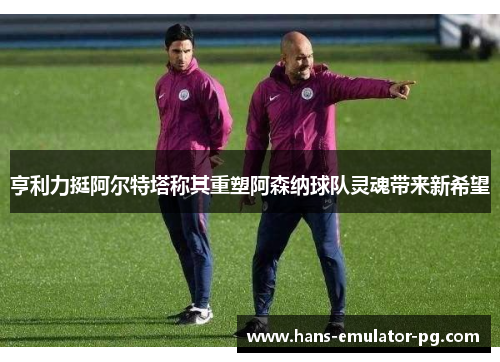 亨利力挺阿尔特塔称其重塑阿森纳球队灵魂带来新希望