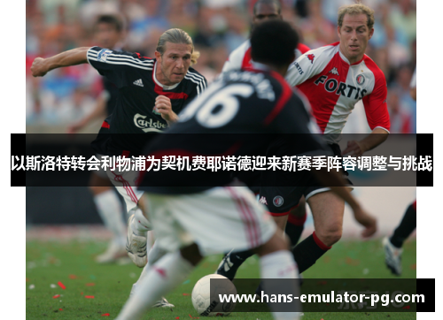 以斯洛特转会利物浦为契机费耶诺德迎来新赛季阵容调整与挑战