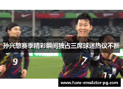 孙兴慜赛季精彩瞬间独占三席球迷热议不断