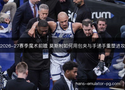 2026-27赛季魔术前瞻 莫斯利如何用包夹与手递手重塑进攻
